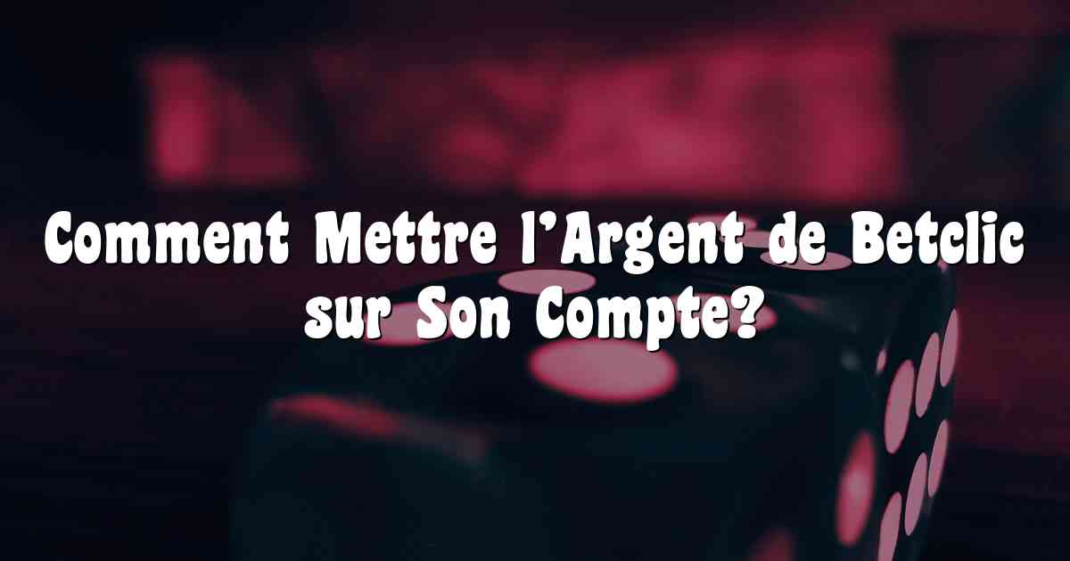 Comment Mettre l’Argent de Betclic sur Son Compte?