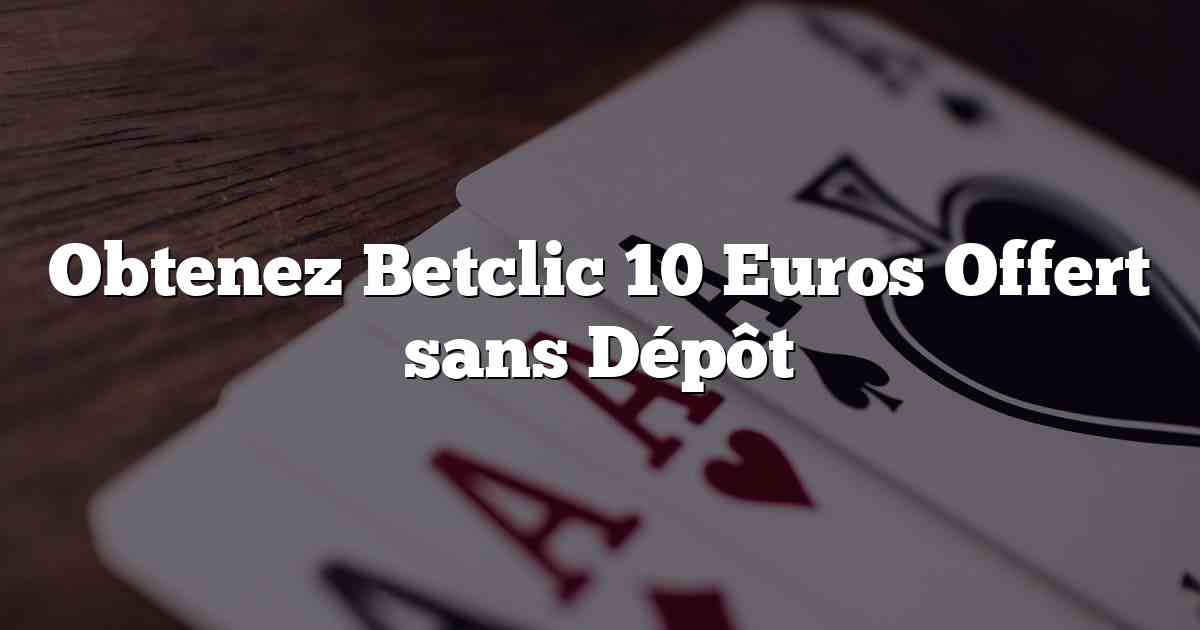 Obtenez Betclic 10 Euros Offert sans Dépôt