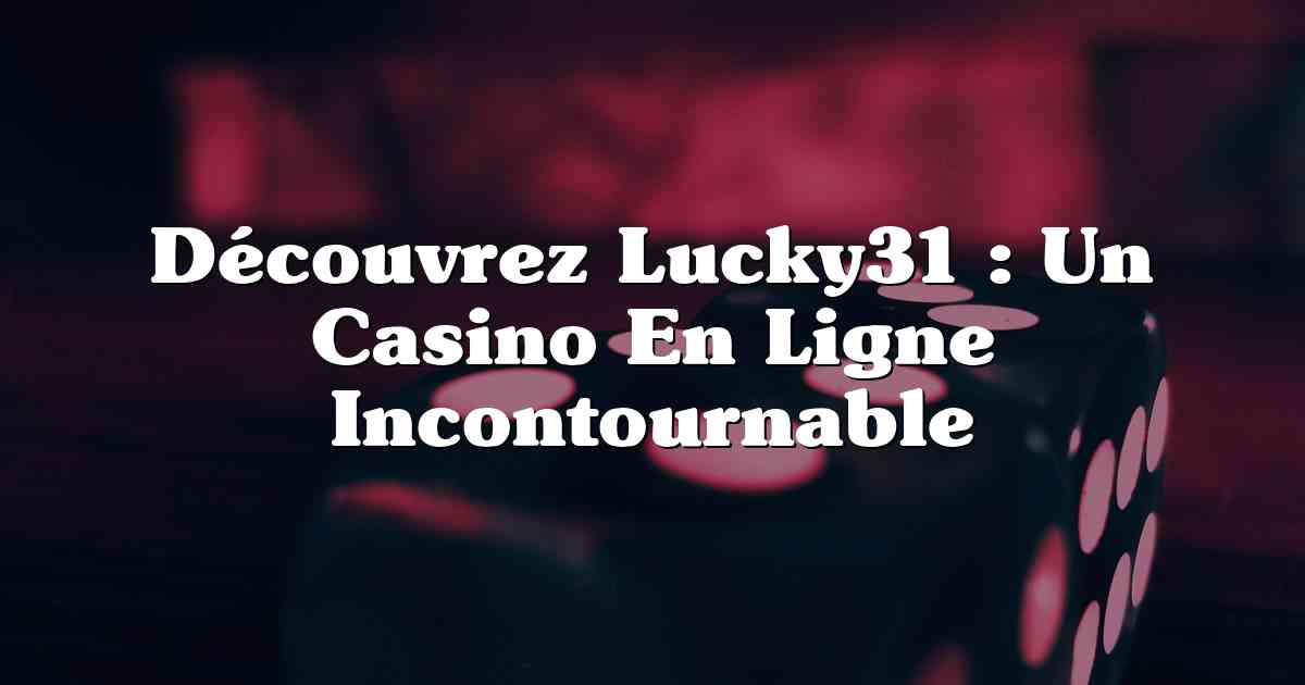 Découvrez Lucky31 : Un Casino En Ligne Incontournable