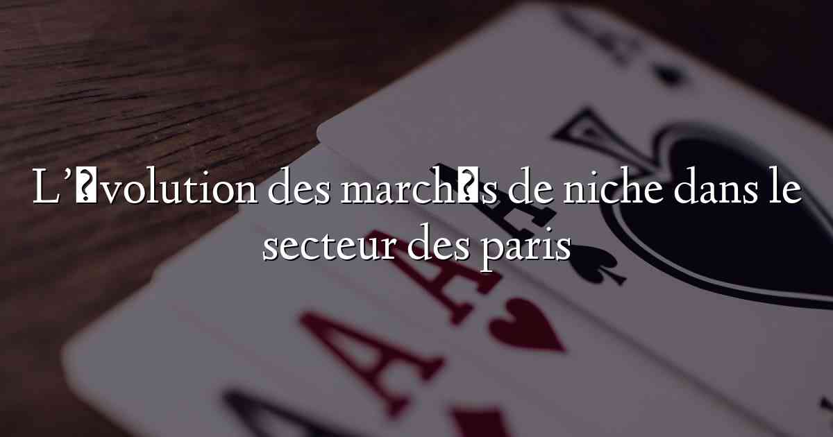 L’évolution des marchés de niche dans le secteur des paris
